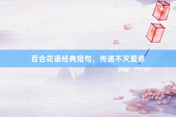 百合花语经典短句，传递不灭爱意