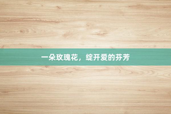 一朵玫瑰花，绽开爱的芬芳