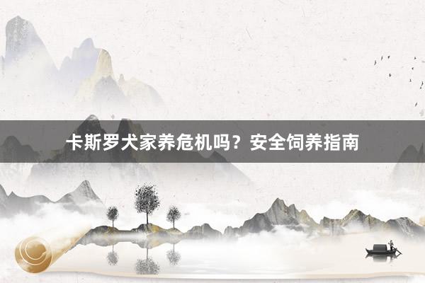 卡斯罗犬家养危机吗？安全饲养指南