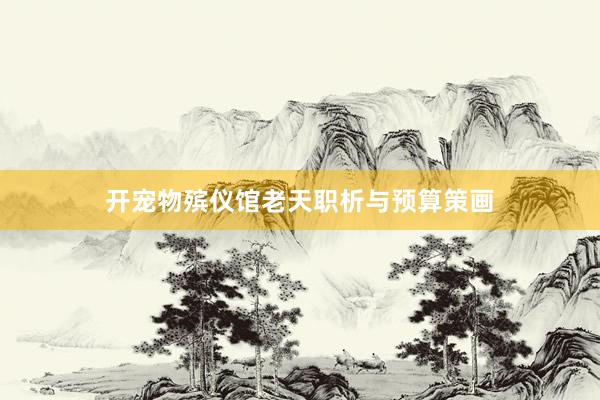 开宠物殡仪馆老天职析与预算策画